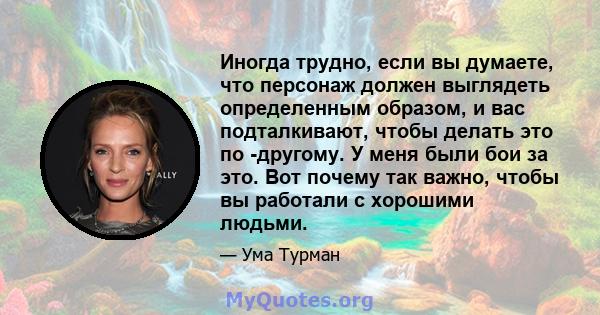 Иногда трудно, если вы думаете, что персонаж должен выглядеть определенным образом, и вас подталкивают, чтобы делать это по -другому. У меня были бои за это. Вот почему так важно, чтобы вы работали с хорошими людьми.