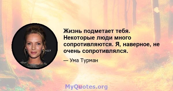 Жизнь подметает тебя. Некоторые люди много сопротивляются. Я, наверное, не очень сопротивлялся.