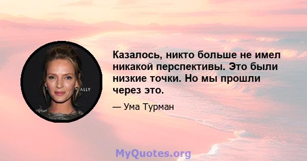 Казалось, никто больше не имел никакой перспективы. Это были низкие точки. Но мы прошли через это.