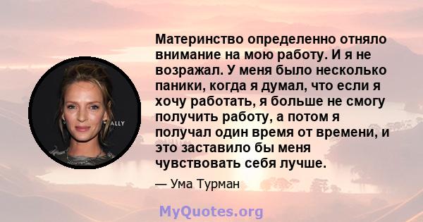 Материнство определенно отняло внимание на мою работу. И я не возражал. У меня было несколько паники, когда я думал, что если я хочу работать, я больше не смогу получить работу, а потом я получал один время от времени,