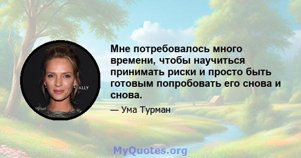 Мне потребовалось много времени, чтобы научиться принимать риски и просто быть готовым попробовать его снова и снова.