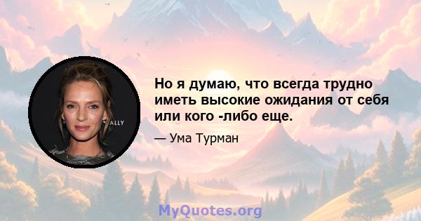 Но я думаю, что всегда трудно иметь высокие ожидания от себя или кого -либо еще.