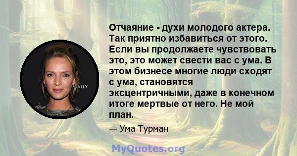 Отчаяние - духи молодого актера. Так приятно избавиться от этого. Если вы продолжаете чувствовать это, это может свести вас с ума. В этом бизнесе многие люди сходят с ума, становятся эксцентричными, даже в конечном