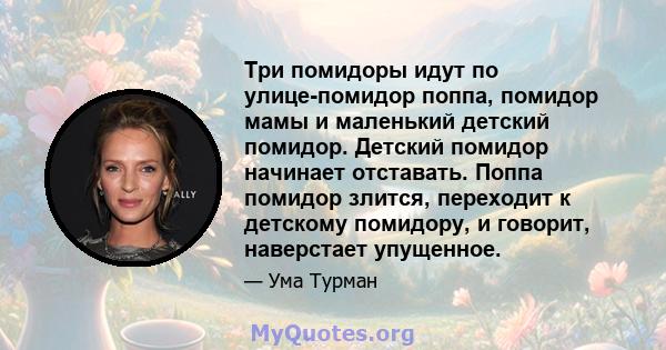 Три помидоры идут по улице-помидор поппа, помидор мамы и маленький детский помидор. Детский помидор начинает отставать. Поппа помидор злится, переходит к детскому помидору, и говорит, наверстает упущенное.