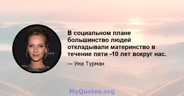 В социальном плане большинство людей откладывали материнство в течение пяти -10 лет вокруг нас.