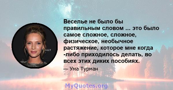 Веселье не было бы правильным словом ... это было самое сложное, сложное, физическое, необычное растяжение, которое мне когда -либо приходилось делать, во всех этих диких пособиях.