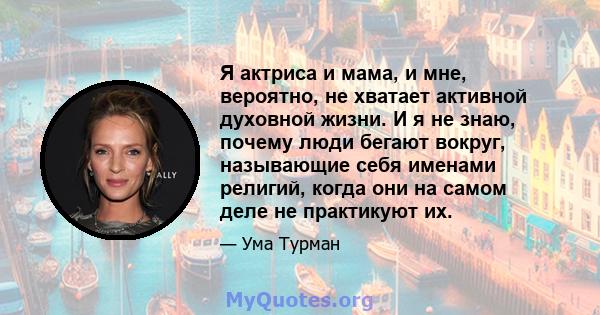 Я актриса и мама, и мне, вероятно, не хватает активной духовной жизни. И я не знаю, почему люди бегают вокруг, называющие себя именами религий, когда они на самом деле не практикуют их.