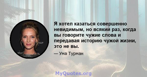 Я хотел казаться совершенно невидимым, но всякий раз, когда вы говорите чужие слова и передавая историю чужой жизни, это не вы.