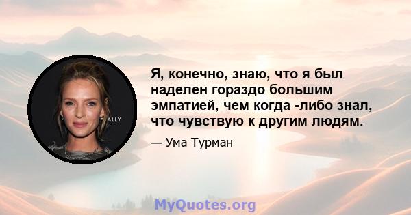 Я, конечно, знаю, что я был наделен гораздо большим эмпатией, чем когда -либо знал, что чувствую к другим людям.