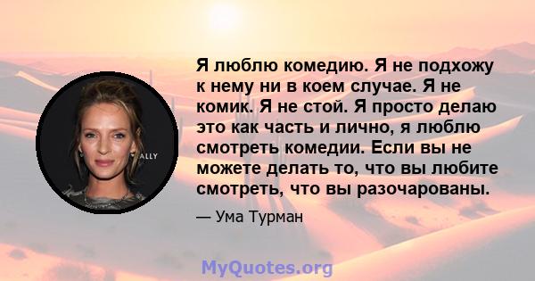 Я люблю комедию. Я не подхожу к нему ни в коем случае. Я не комик. Я не стой. Я просто делаю это как часть и лично, я люблю смотреть комедии. Если вы не можете делать то, что вы любите смотреть, что вы разочарованы.