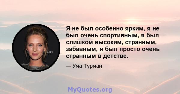 Я не был особенно ярким, я не был очень спортивным, я был слишком высоким, странным, забавным, я был просто очень странным в детстве.