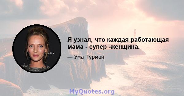 Я узнал, что каждая работающая мама - супер -женщина.