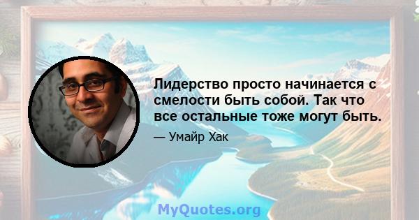 Лидерство просто начинается с смелости быть собой. Так что все остальные тоже могут быть.