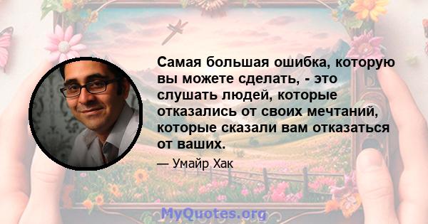 Самая большая ошибка, которую вы можете сделать, - это слушать людей, которые отказались от своих мечтаний, которые сказали вам отказаться от ваших.