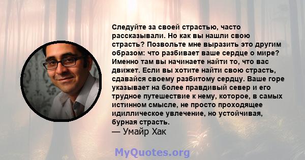 Следуйте за своей страстью, часто рассказывали. Но как вы нашли свою страсть? Позвольте мне выразить это другим образом: что разбивает ваше сердце о мире? Именно там вы начинаете найти то, что вас движет. Если вы хотите 