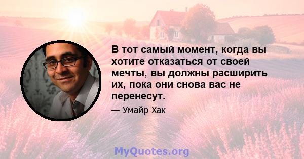 В тот самый момент, когда вы хотите отказаться от своей мечты, вы должны расширить их, пока они снова вас не перенесут.