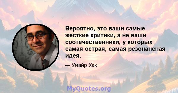 Вероятно, это ваши самые жесткие критики, а не ваши соотечественники, у которых самая острая, самая резонансная идея.