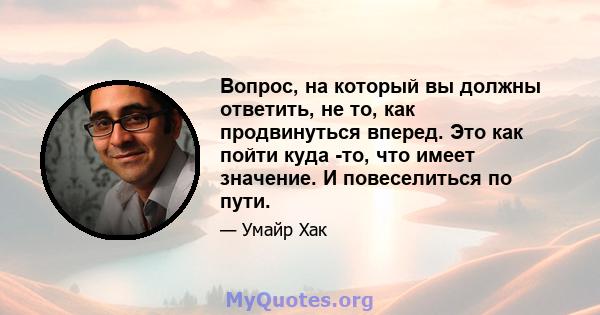 Вопрос, на который вы должны ответить, не то, как продвинуться вперед. Это как пойти куда -то, что имеет значение. И повеселиться по пути.