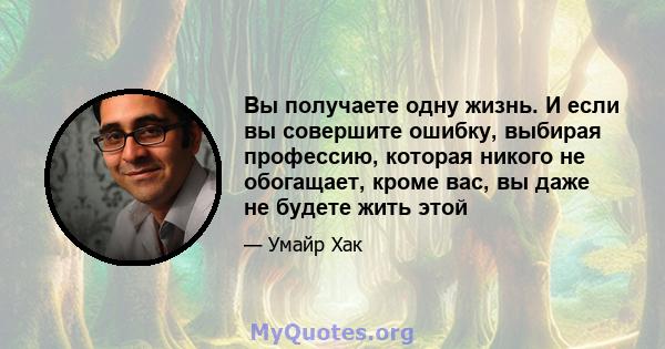 Вы получаете одну жизнь. И если вы совершите ошибку, выбирая профессию, которая никого не обогащает, кроме вас, вы даже не будете жить этой