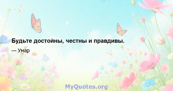 Будьте достойны, честны и правдивы.