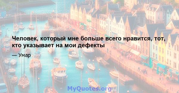 Человек, который мне больше всего нравится, тот, кто указывает на мои дефекты