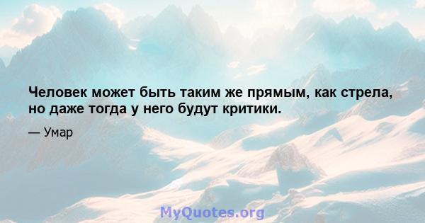 Человек может быть таким же прямым, как стрела, но даже тогда у него будут критики.