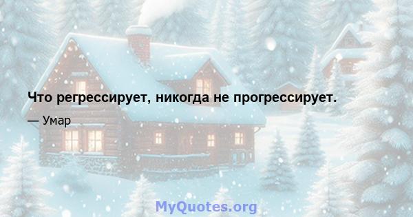 Что регрессирует, никогда не прогрессирует.