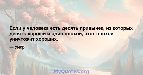 Если у человека есть десять привычек, из которых девять хороши и один плохой, этот плохой уничтожит хороших.