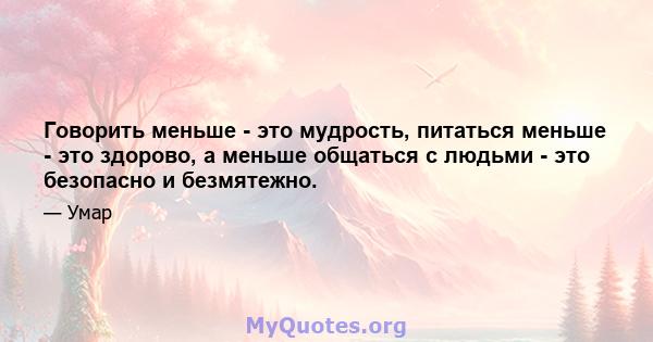 Говорить меньше - это мудрость, питаться меньше - это здорово, а меньше общаться с людьми - это безопасно и безмятежно.