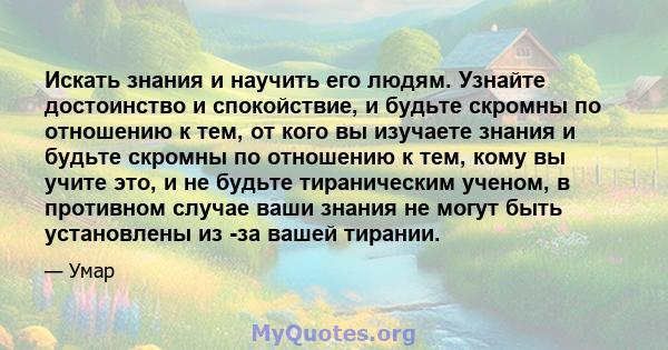 Искать знания и научить его людям. Узнайте достоинство и спокойствие, и будьте скромны по отношению к тем, от кого вы изучаете знания и будьте скромны по отношению к тем, кому вы учите это, и не будьте тираническим