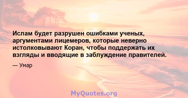 Ислам будет разрушен ошибками ученых, аргументами лицемеров, которые неверно истолковывают Коран, чтобы поддержать их взгляды и вводящие в заблуждение правителей.