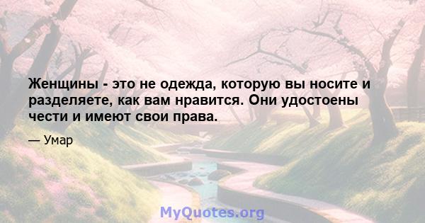 Женщины - это не одежда, которую вы носите и разделяете, как вам нравится. Они удостоены чести и имеют свои права.