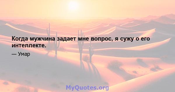 Когда мужчина задает мне вопрос, я сужу о его интеллекте.