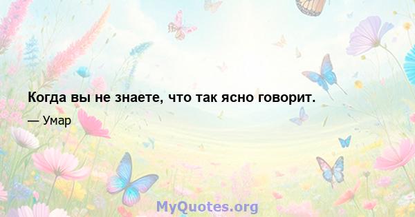 Когда вы не знаете, что так ясно говорит.