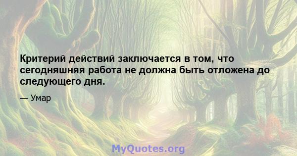 Критерий действий заключается в том, что сегодняшняя работа не должна быть отложена до следующего дня.