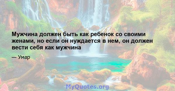 Мужчина должен быть как ребенок со своими женами, но если он нуждается в нем, он должен вести себя как мужчина