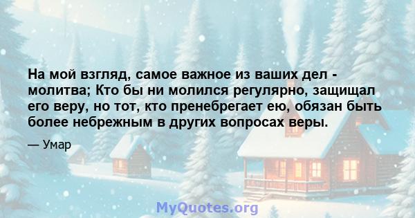 На мой взгляд, самое важное из ваших дел - молитва; Кто бы ни молился регулярно, защищал его веру, но тот, кто пренебрегает ею, обязан быть более небрежным в других вопросах веры.