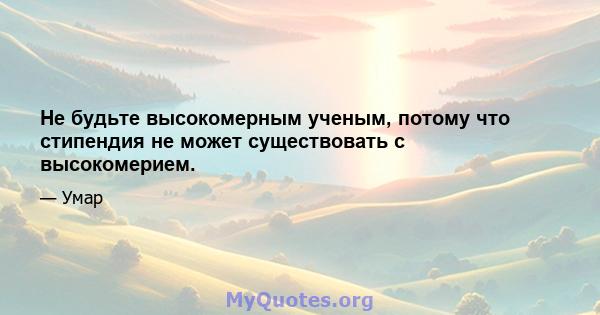 Не будьте высокомерным ученым, потому что стипендия не может существовать с высокомерием.