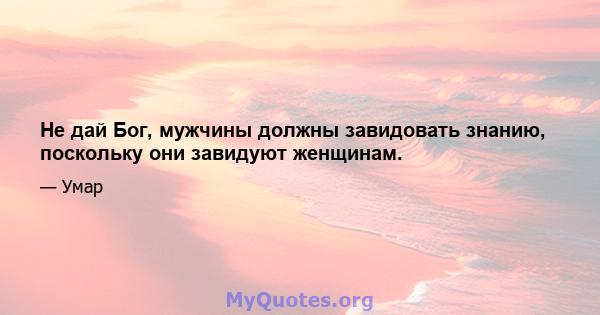 Не дай Бог, мужчины должны завидовать знанию, поскольку они завидуют женщинам.