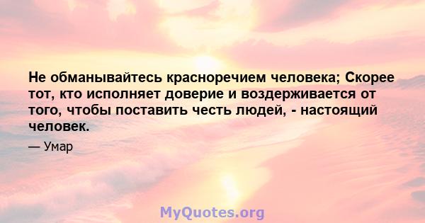 Не обманывайтесь красноречием человека; Скорее тот, кто исполняет доверие и воздерживается от того, чтобы поставить честь людей, - настоящий человек.