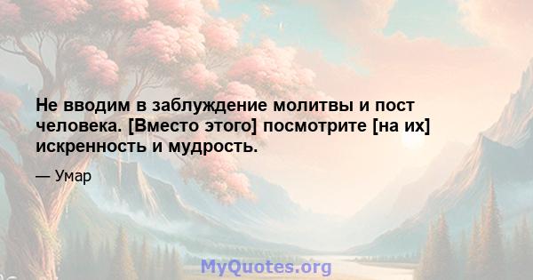 Не вводим в заблуждение молитвы и пост человека. [Вместо этого] посмотрите [на их] искренность и мудрость.