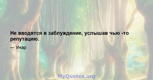 Не вводятся в заблуждение, услышав чью -то репутацию.