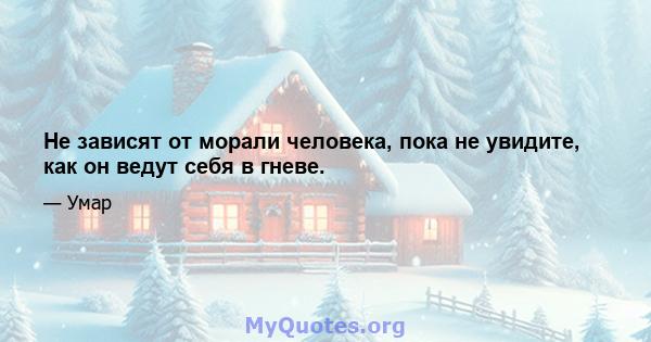 Не зависят от морали человека, пока не увидите, как он ведут себя в гневе.