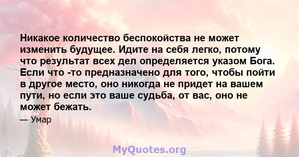 Никакое количество беспокойства не может изменить будущее. Идите на себя легко, потому что результат всех дел определяется указом Бога. Если что -то предназначено для того, чтобы пойти в другое место, оно никогда не