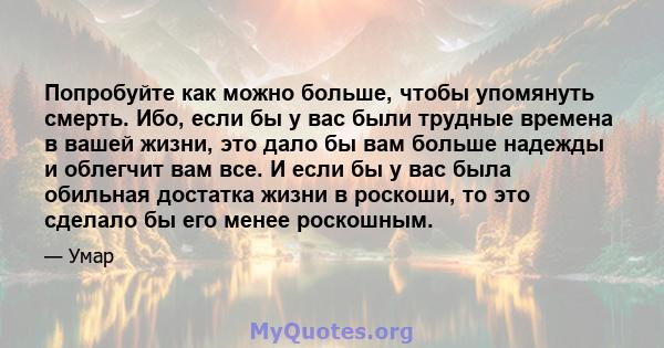 Попробуйте как можно больше, чтобы упомянуть смерть. Ибо, если бы у вас были трудные времена в вашей жизни, это дало бы вам больше надежды и облегчит вам все. И если бы у вас была обильная достатка жизни в роскоши, то