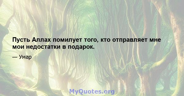 Пусть Аллах помилует того, кто отправляет мне мои недостатки в подарок.