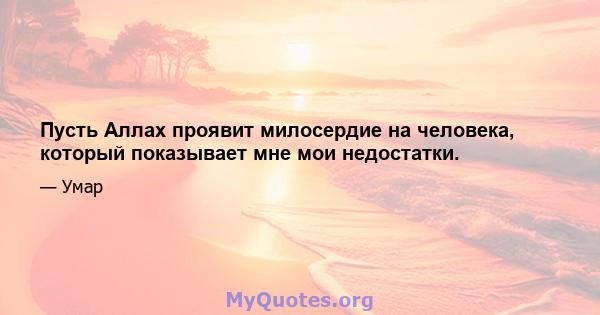 Пусть Аллах проявит милосердие на человека, который показывает мне мои недостатки.