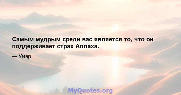 Самым мудрым среди вас является то, что он поддерживает страх Аллаха.