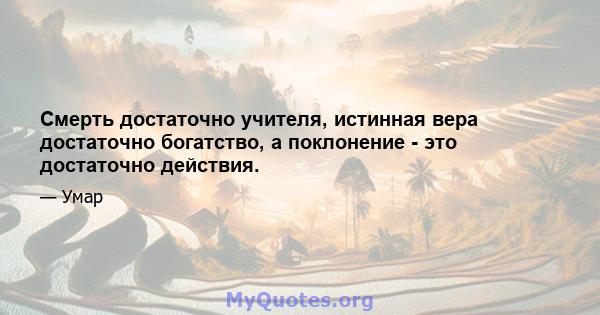 Смерть достаточно учителя, истинная вера достаточно богатство, а поклонение - это достаточно действия.