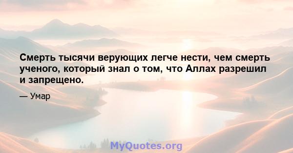 Смерть тысячи верующих легче нести, чем смерть ученого, который знал о том, что Аллах разрешил и запрещено.